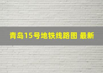 青岛15号地铁线路图 最新